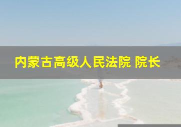 内蒙古高级人民法院 院长